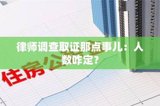 云霄律师调查取证那点事儿：人数咋定？