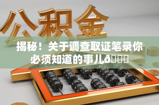 云霄揭秘！关于调查取证笔录你必须知道的事儿😎