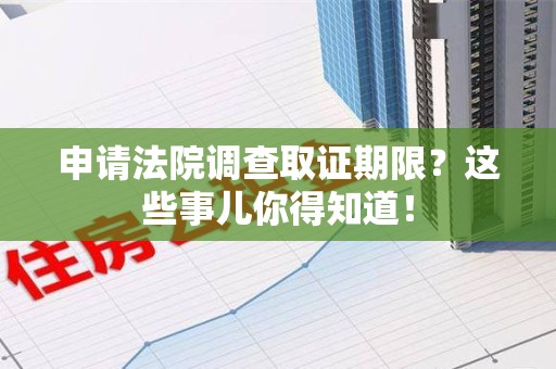 云霄申请法院调查取证期限？这些事儿你得知道！