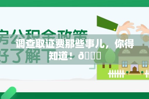 云霄调查取证费那些事儿，你得知道！😎