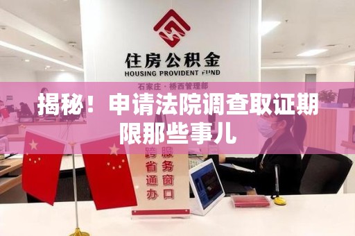 云霄揭秘！申请法院调查取证期限那些事儿
