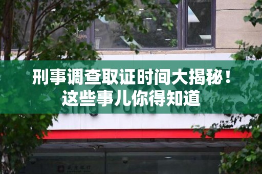 云霄刑事调查取证时间大揭秘！这些事儿你得知道