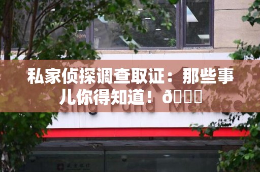 云霄私家侦探调查取证：那些事儿你得知道！😎