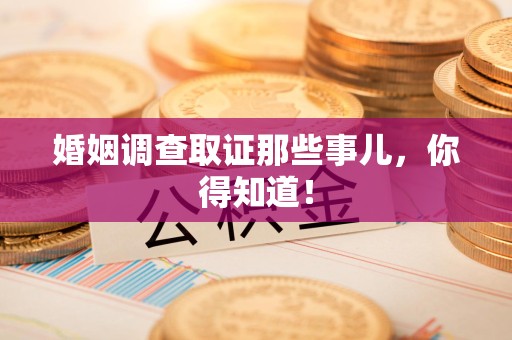 云霄婚姻调查取证那些事儿，你得知道！