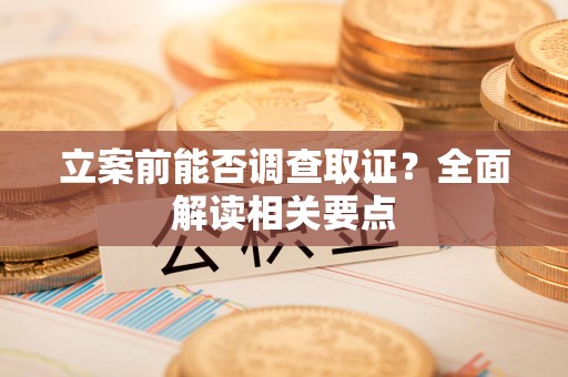 云霄立案前能否调查取证？全面解读相关要点