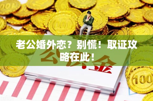 云霄老公婚外恋？别慌！取证攻略在此！