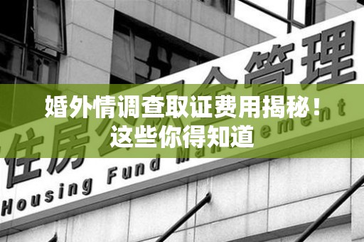 云霄婚外情调查取证费用揭秘！这些你得知道