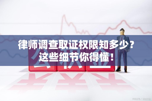 云霄律师调查取证权限知多少？这些细节你得懂！