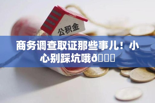 云霄商务调查取证那些事儿！小心别踩坑哦😉