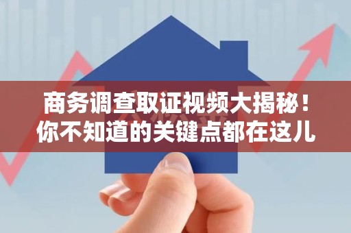 云霄商务调查取证视频大揭秘！你不知道的关键点都在这儿