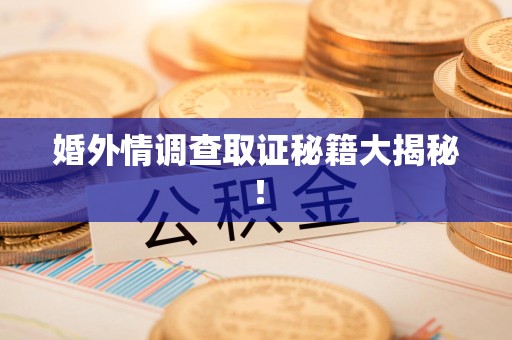 云霄婚外情调查取证秘籍大揭秘！