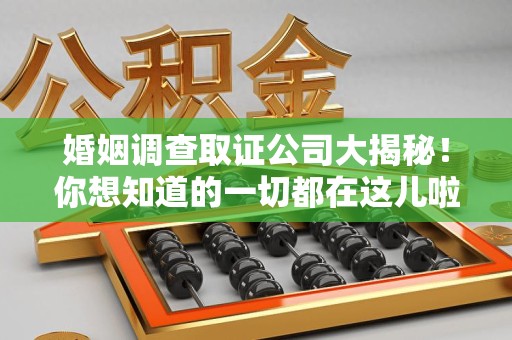 云霄婚姻调查取证公司大揭秘！你想知道的一切都在这儿啦😉