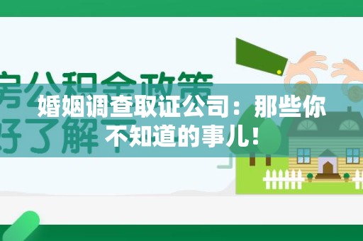 云霄婚姻调查取证公司：那些你不知道的事儿！