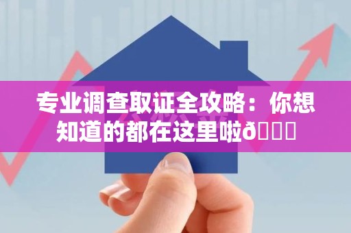 云霄专业调查取证全攻略：你想知道的都在这里啦😉