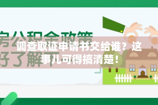云霄调查取证申请书交给谁？这事儿可得搞清楚！