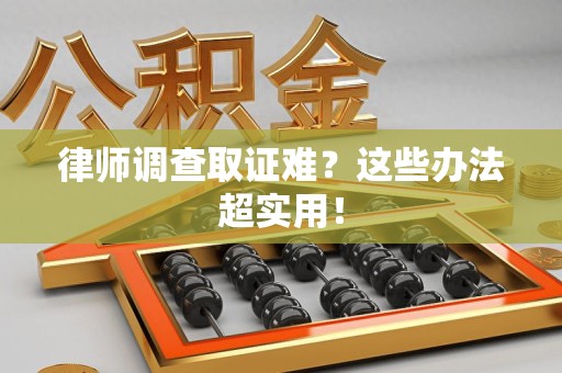 云霄律师调查取证难？这些办法超实用！