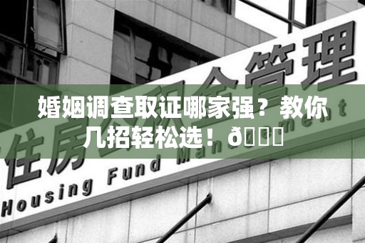 云霄婚姻调查取证哪家强？教你几招轻松选！😎