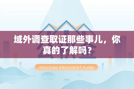 云霄域外调查取证那些事儿，你真的了解吗？