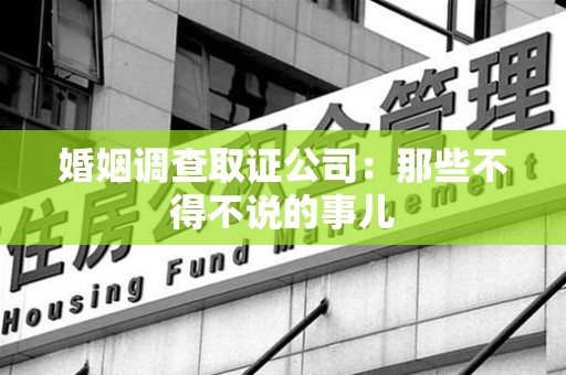 云霄婚姻调查取证公司：那些不得不说的事儿