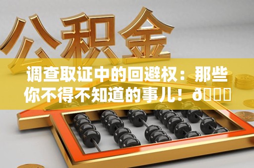 云霄调查取证中的回避权：那些你不得不知道的事儿！😎