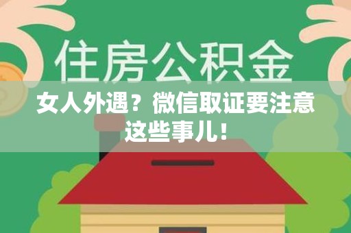 云霄女人外遇？微信取证要注意这些事儿！