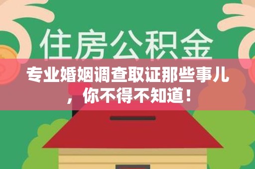 云霄专业婚姻调查取证那些事儿，你不得不知道！