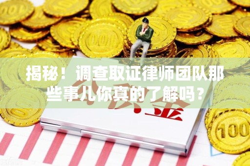 云霄揭秘！调查取证律师团队那些事儿你真的了解吗？