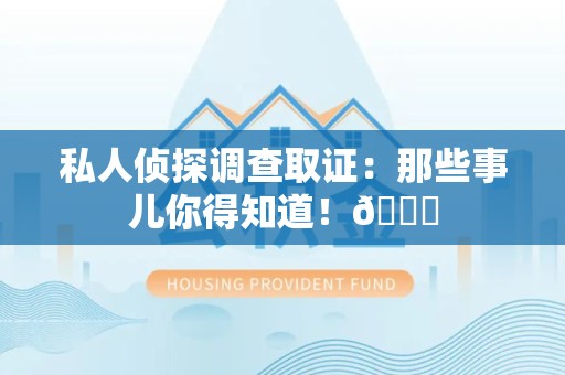 云霄私人侦探调查取证：那些事儿你得知道！😎