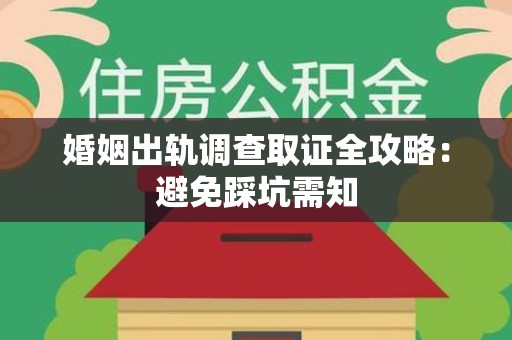 云霄婚姻出轨调查取证全攻略：避免踩坑需知