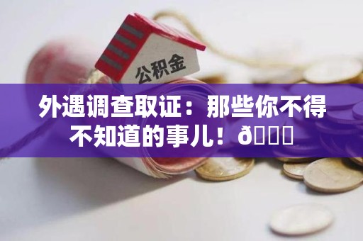 云霄外遇调查取证：那些你不得不知道的事儿！😎