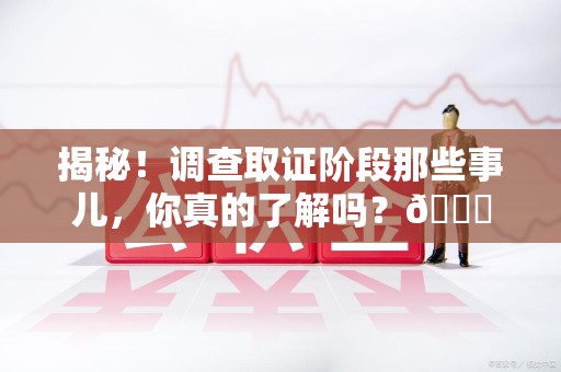 云霄揭秘！调查取证阶段那些事儿，你真的了解吗？😎