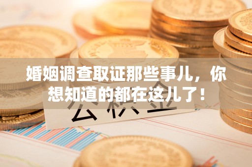 云霄婚姻调查取证那些事儿，你想知道的都在这儿了！