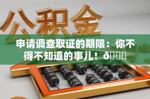 云霄申请调查取证的期限:你不得不知道的事儿!😎 云霄申请调查取证的期限:你不得不知道的事儿!😎