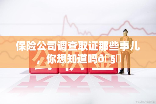 云霄保险公司调查取证那些事儿，你想知道吗🧐
