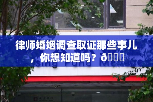 云霄律师婚姻调查取证那些事儿，你想知道吗？😎