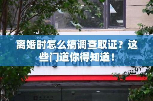 云霄离婚时怎么搞调查取证？这些门道你得知道！