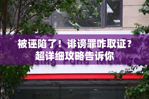 云霄被诬陷了！诽谤罪咋取证？超详细攻略告诉你
