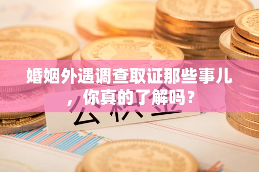云霄婚姻外遇调查取证那些事儿，你真的了解吗？