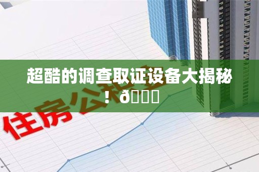 云霄超酷的调查取证设备大揭秘！😎