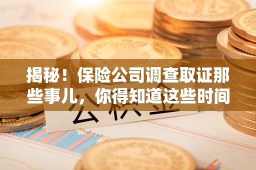 云霄揭秘！保险公司调查取证那些事儿，你得知道这些时间点😎