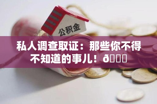 云霄私人调查取证：那些你不得不知道的事儿！😎