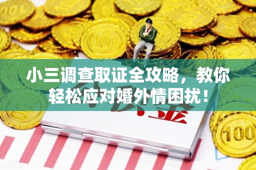 云霄小三调查取证全攻略，教你轻松应对婚外情困扰！