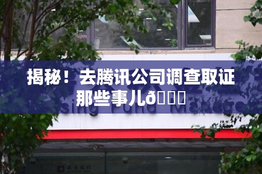 云霄揭秘！去腾讯公司调查取证那些事儿😎