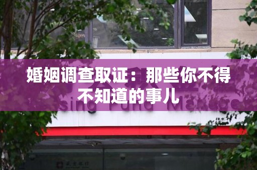 云霄婚姻调查取证：那些你不得不知道的事儿