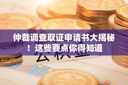 云霄仲裁调查取证申请书大揭秘！这些要点你得知道