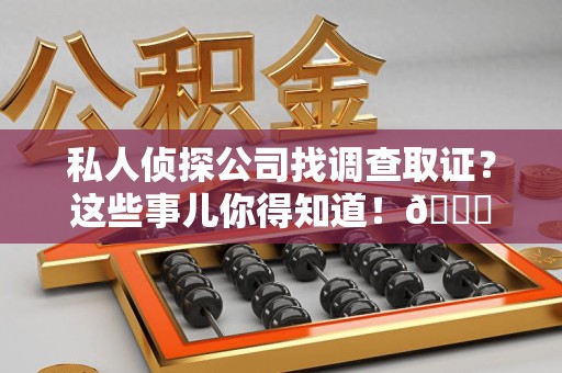 云霄私人侦探公司找调查取证？这些事儿你得知道！😎