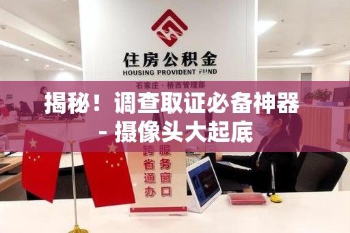 云霄揭秘！调查取证必备神器 - 摄像头大起底