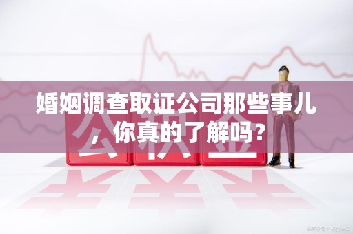 云霄婚姻调查取证公司那些事儿，你真的了解吗？